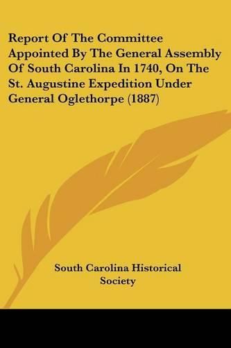 Cover image for Report of the Committee Appointed by the General Assembly of South Carolina in 1740, on the St. Augustine Expedition Under General Oglethorpe (1887)