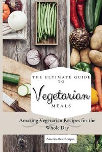 Cover image for The Ultimate Guide to Vegetarian Meals: Amazing Vegetarian Recipes for the Whole Day