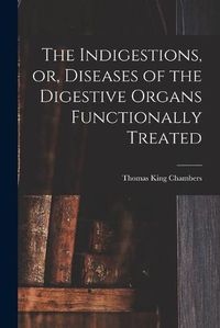 Cover image for The Indigestions, or, Diseases of the Digestive Organs Functionally Treated [electronic Resource]