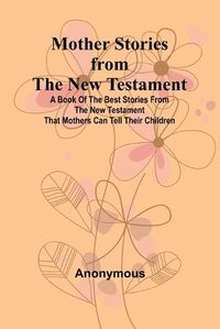 Cover image for Mother Stories from the New Testament; A Book of the Best Stories from the New Testament that Mothers can tell their Children
