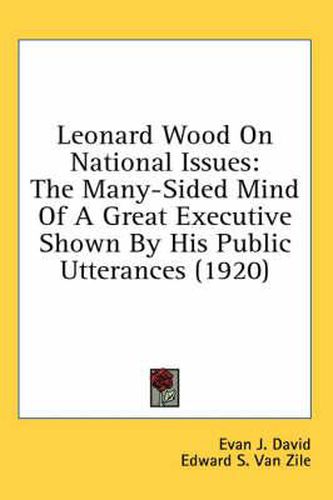 Leonard Wood on National Issues: The Many-Sided Mind of a Great Executive Shown by His Public Utterances (1920)