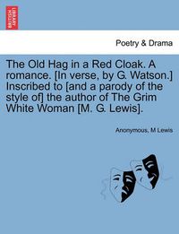 Cover image for The Old Hag in a Red Cloak. a Romance. [In Verse, by G. Watson.] Inscribed to [And a Parody of the Style Of] the Author of the Grim White Woman [M. G. Lewis].