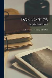 Cover image for Don Carlos: or, Persecution. A Tragedy, in Five Acts