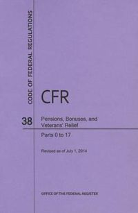 Cover image for Code of Federal Regulations Title 38, Pensions, Bonuses and Veterans' Relief, Parts 0-17, 2014