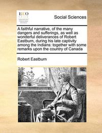 Cover image for A Faithful Narrative, of the Many Dangers and Sufferings, as Well as Wonderful Deliverances of Robert Eastburn, During His Late Captivity Among the Indians: Together with Some Remarks Upon the Country of Canada