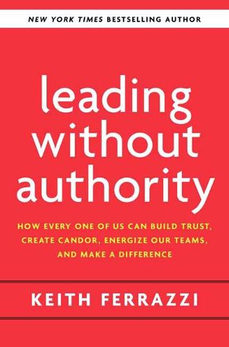 Cover image for Leading Without Authority: How Every One of Us Can Build Trust, Create Candor, Energize Our Teams, and Make a Difference