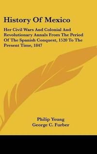 Cover image for History of Mexico: Her Civil Wars and Colonial and Revolutionary Annals from the Period of the Spanish Conquest, 1520 to the Present Time, 1847