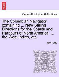 Cover image for The Columbian Navigator: Containing ... New Sailing Directions for the Coasts and Harbours of North America, ... the West Indies, Etc.