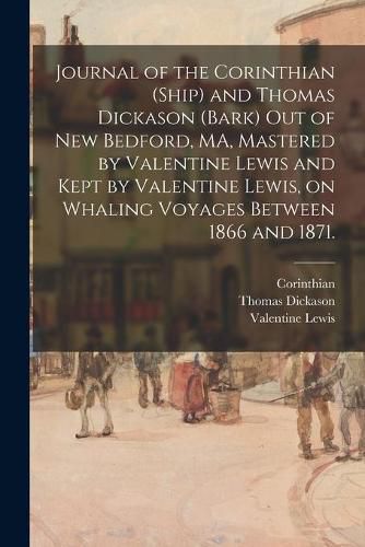 Cover image for Journal of the Corinthian (Ship) and Thomas Dickason (Bark) out of New Bedford, MA, Mastered by Valentine Lewis and Kept by Valentine Lewis, on Whaling Voyages Between 1866 and 1871.