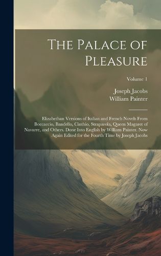 Cover image for The Palace of Pleasure; Elizabethan Versions of Italian and French Novels From Boccaccio, Bandello, Cinthio, Straparola, Queen Magaret of Navarre, and Others. Done Into English by William Painter. Now Again Edited for the Fourth Time by Joseph Jacobs; Volume 1