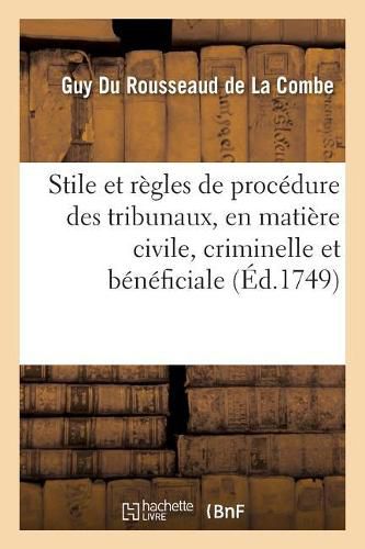 Cover image for Stile Et Regles de Procedure Des Differens Tribunaux Du Royaume, En Matiere Civile, Criminelle: Et Beneficiale Suivant Les Ordonnances, Edits & Declarations Du Roi Intervenus Jusqu'a Present