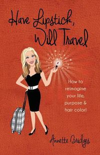 Cover image for Have Lipstick, Will Travel: How to reimagine your life, purpose, & hair color!