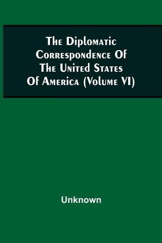 Cover image for The Diplomatic Correspondence Of The United States Of America, From The Signing Of The Definitive Treaty Of Peace, 10Th September, 1783, To The Adoption Of The Constitution, March 4, 1789. Being The Letters Of The Presidents Of Congress, The Secretary For Fore