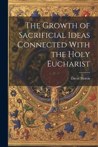 Cover image for The Growth of Sacrificial Ideas Connected With the Holy Eucharist