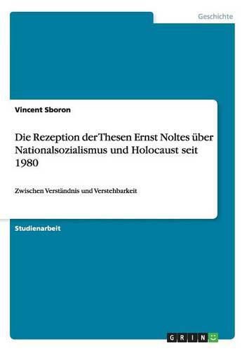 Cover image for Die Rezeption der Thesen Ernst Noltes uber Nationalsozialismus und Holocaust seit 1980: Zwischen Verstandnis und Verstehbarkeit