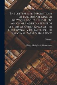 Cover image for The Letters and Inscriptions of Hammurabi, King of Babylon, About B.C. 2200, to Which are Added a Series of Letters of Other Kings of the First Dynasty of Babylon. The Original Babylonian Texts; Volume 2