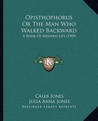 Cover image for Opisthophorus or the Man Who Walked Backward: A Book of Modern Life (1909)