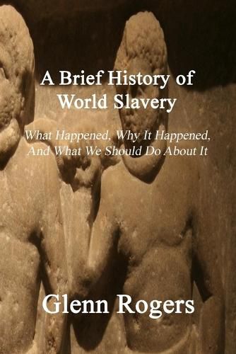 A Brief History of World Slavery: What Happened, Why It Happened, And What We Should Do About It