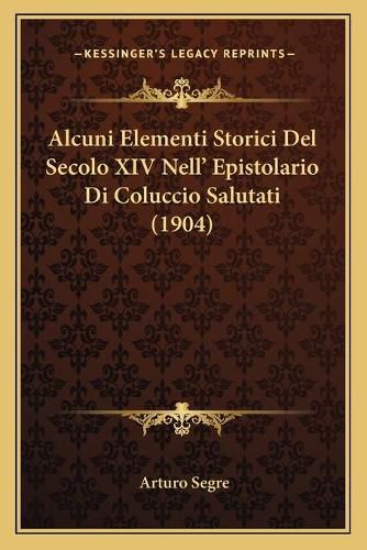 Cover image for Alcuni Elementi Storici del Secolo XIV Nell' Epistolario Di Coluccio Salutati (1904)