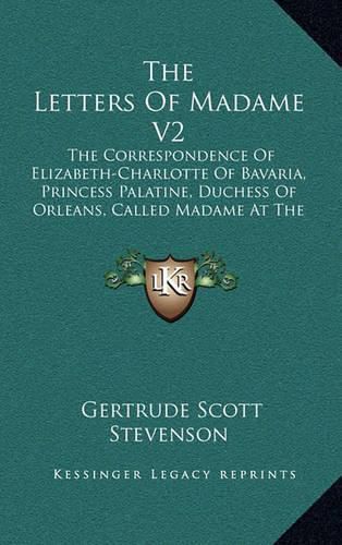 Cover image for The Letters of Madame V2: The Correspondence of Elizabeth-Charlotte of Bavaria, Princess Palatine, Duchess of Orleans, Called Madame at the Court of King Louis XIV, 1709-1722