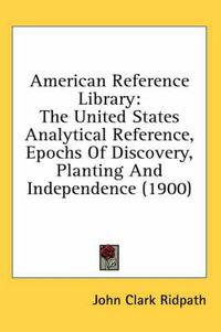 Cover image for American Reference Library: The United States Analytical Reference, Epochs of Discovery, Planting and Independence (1900)