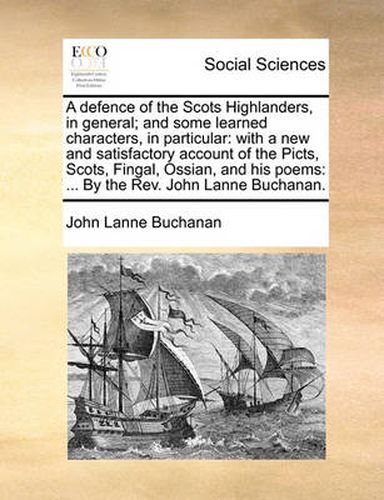 Cover image for A Defence of the Scots Highlanders, in General; And Some Learned Characters, in Particular: With a New and Satisfactory Account of the Picts, Scots, Fingal, Ossian, and His Poems: ... by the REV. John Lanne Buchanan.