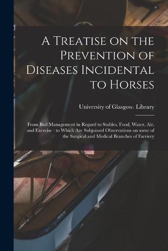 Cover image for A Treatise on the Prevention of Diseases Incidental to Horses: From Bad Management in Regard to Stables, Food, Water, Air, and Exercise: to Which Are Subjoined Observations on Some of the Surgical and Medical Branches of Farriery