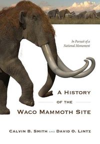 Cover image for A History of the Waco Mammoth Site: In Pursuit of a National Monument