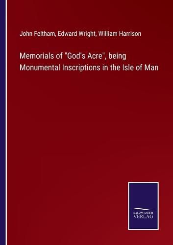 Memorials of God's Acre, being Monumental Inscriptions in the Isle of Man