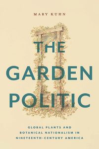 Cover image for The Garden Politic: Global Plants and Botanical Nationalism in Nineteenth-Century America