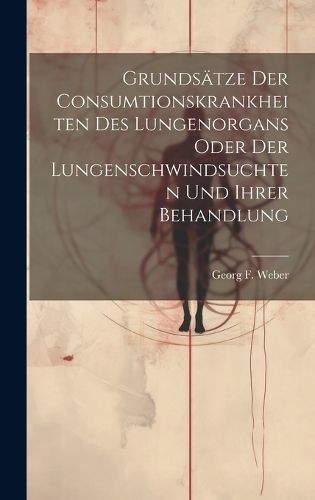 Grundsaetze Der Consumtionskrankheiten Des Lungenorgans Oder Der Lungenschwindsuchten Und Ihrer Behandlung