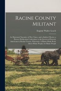 Cover image for Racine County Militant; an Illustrated Narrative of war Times, and a Soldiers' Roster; a Pioneer Publication Undertaken in the Interest of Patriotic Americans in Racine County, Wisconsin. A Home-made Book, About Home People, for Home People