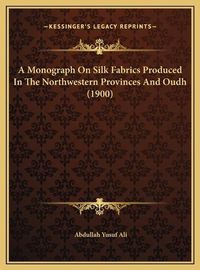 Cover image for A Monograph on Silk Fabrics Produced in the Northwestern Provinces and Oudh (1900)