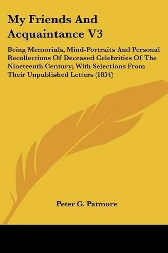 Cover image for My Friends and Acquaintance V3: Being Memorials, Mind-Portraits and Personal Recollections of Deceased Celebrities of the Nineteenth Century; With Selections from Their Unpublished Letters (1854)
