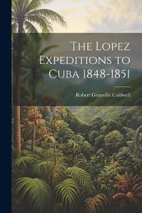 Cover image for The Lopez Expeditions to Cuba 1848-1851