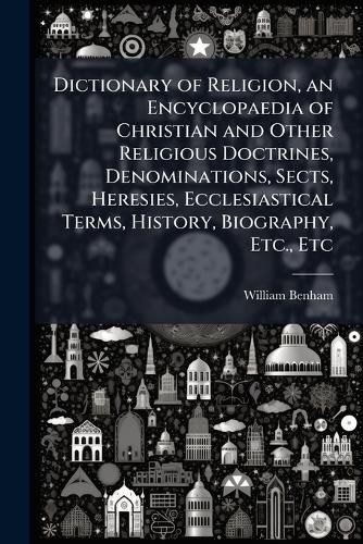 Cover image for Dictionary of Religion, an Encyclopaedia of Christian and Other Religious Doctrines, Denominations, Sects, Heresies, Ecclesiastical Terms, History, Biography, Etc., Etc