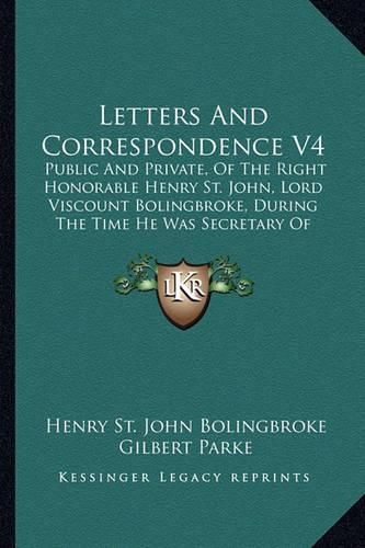 Letters and Correspondence V4: Public and Private, of the Right Honorable Henry St. John, Lord Viscount Bolingbroke, During the Time He Was Secretary of State to Queen Anne (1798)