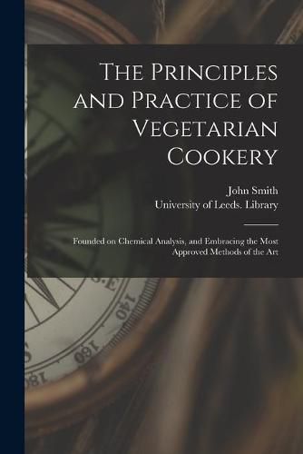 Cover image for The Principles and Practice of Vegetarian Cookery: Founded on Chemical Analysis, and Embracing the Most Approved Methods of the Art