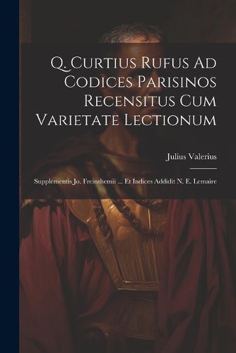 Cover image for Q. Curtius Rufus Ad Codices Parisinos Recensitus Cum Varietate Lectionum; Supplementis Jo. Freinshemii ... Et Indices Addidit N. E. Lemaire