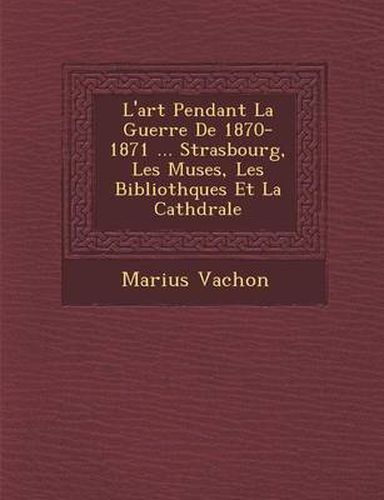 Cover image for L'Art Pendant La Guerre de 1870-1871 ... Strasbourg, Les Mus Es, Les Biblioth Ques Et La Cath Drale