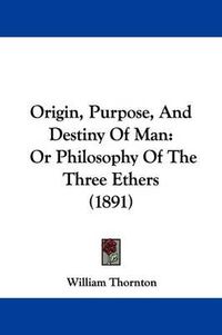 Cover image for Origin, Purpose, and Destiny of Man: Or Philosophy of the Three Ethers (1891)