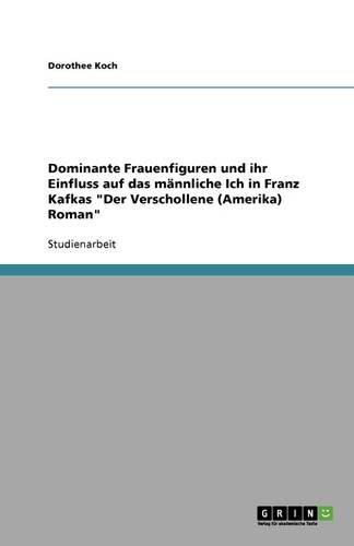 Cover image for Dominante Frauenfiguren und ihr Einfluss auf das mannliche Ich in Franz Kafkas Der Verschollene (Amerika) Roman