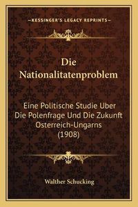 Cover image for Die Nationalitatenproblem: Eine Politische Studie Uber Die Polenfrage Und Die Zukunft Osterreich-Ungarns (1908)