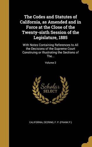 Cover image for The Codes and Statutes of California, as Amended and in Force at the Close of the Twenty-sixth Session of the Legislature, 1885