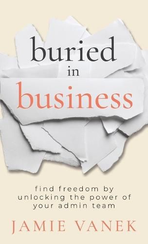 Cover image for Buried in Business: Find Freedom by Unlocking the Power of Your Admin Team