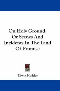 Cover image for On Holy Ground: Or Scenes and Incidents in the Land of Promise