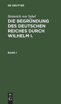 Cover image for Heinrich Von Sybel: Die Begrundung Des Deutschen Reiches Durch Wilhelm I.. Band 1