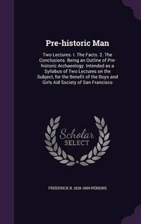 Cover image for Pre-Historic Man: Two Lectures. I. the Facts. 2. the Conclusions. Being an Outline of Pre-Historic Archaeology. Intended as a Syllabus of Two Lectures on the Subject, for the Benefit of the Boys and Girls Aid Society of San Francisco