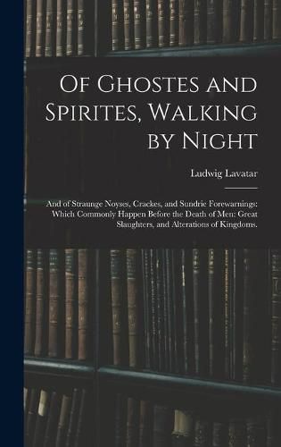 Cover image for Of Ghostes and Spirites, Walking by Night: and of Straunge Noyses, Crackes, and Sundrie Forewarnings: Which Commonly Happen Before the Death of Men: Great Slaughters, and Alterations of Kingdoms.