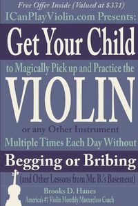 Cover image for Get Your Child to Magically Pick Up and Practice the Violin or Any Other Instrument Multiple Times Each Day Without Begging or Bribing (and Other Lessons from Mr. B.'S Basement)